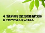今日更新請問各位現(xiàn)在的地皮交易有土地產(chǎn)權(quán)證不有人知道不
