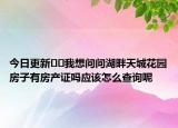 今日更新??我想問問湖畔天城花園房子有房產(chǎn)證嗎應該怎么查詢呢