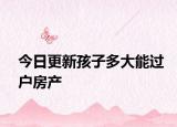 今日更新孩子多大能過戶房產(chǎn)