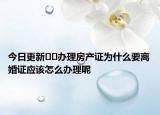 今日更新??辦理房產(chǎn)證為什么要離婚證應該怎么辦理呢