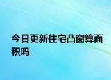 今日更新住宅凸窗算面積嗎