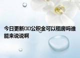今日更新??公積金可以租房嗎誰能來說說啊