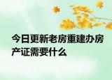 今日更新老房重建辦房產(chǎn)證需要什么