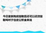 今日更新購房提取后還可以還貸提取嗎對于住房公積金來說