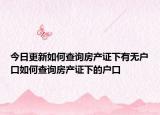 今日更新如何查詢房產(chǎn)證下有無戶口如何查詢房產(chǎn)證下的戶口