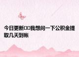 今日更新??我想問一下公積金提取幾天到帳