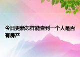 今日更新怎樣能查到一個(gè)人是否有房產(chǎn)