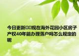 今日更新??現(xiàn)在海外花園小區(qū)房子產(chǎn)權40年能辦理落戶嗎怎么規(guī)定的呢
