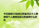 今日更新??住房公積金可以個人繳納嗎個人繳納住房公積金有什么好處