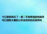 今日更新購買了一套二手房使用的純商貸可以提取夫妻的公積金用來的還商貸嗎