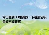 今日更新??想請教一下住房公積金能不能轉(zhuǎn)移