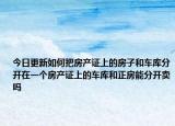 今日更新如何把房產(chǎn)證上的房子和車庫分開在一個房產(chǎn)證上的車庫和正房能分開賣嗎