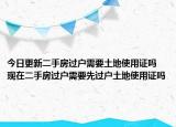 今日更新二手房過戶需要土地使用證嗎 現(xiàn)在二手房過戶需要先過戶土地使用證嗎