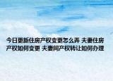 今日更新住房產(chǎn)權(quán)變更怎么弄 夫妻住房產(chǎn)權(quán)如何變更 夫妻間產(chǎn)權(quán)轉(zhuǎn)讓如何辦理