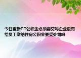 今日更新??公積金必須要交嗎企業(yè)沒(méi)有給員工繳納住房公積金要受處罰嗎