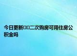 今日更新??二次購(gòu)房可用住房公積金嗎
