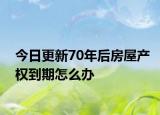 今日更新70年后房屋產(chǎn)權(quán)到期怎么辦
