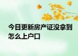 今日更新房產(chǎn)證沒拿到怎么上戶口