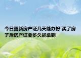 今日更新房產(chǎn)證幾天能辦好 買了房子后房產(chǎn)證要多久能拿到