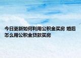 今日更新如何利用公積金買房 婚后怎么用公積金貸款買房