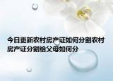 今日更新農(nóng)村房產(chǎn)證如何分割農(nóng)村房產(chǎn)證分割給父母如何分