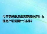 今日更新商品房需要哪些證件 辦理房產(chǎn)證需要什么材料