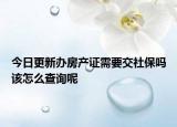 今日更新辦房產(chǎn)證需要交社保嗎該怎么查詢呢