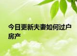 今日更新夫妻如何過戶房產(chǎn)