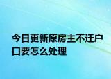 今日更新原房主不遷戶口要怎么處理