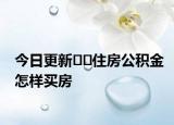 今日更新??住房公積金怎樣買房