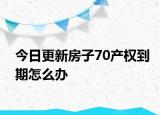今日更新房子70產(chǎn)權(quán)到期怎么辦