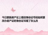 今日更新房產(chǎn)證上錯誤身份證號碼如何更改辦房產(chǎn)證時身份證寫錯了怎么改