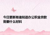 今日更新有誰知道辦公積金貸款需要什么材料