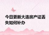 今日更新大連房產(chǎn)證丟失如何補辦