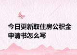 今日更新取住房公積金申請(qǐng)書怎么寫