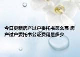 今日更新房產過戶委托書怎么寫 房產過戶委托書公證費用是多少