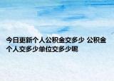 今日更新個人公積金交多少 公積金個人交多少單位交多少呢