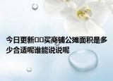 今日更新??買商鋪公攤面積是多少合適呢誰能說說呢