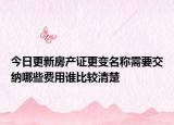 今日更新房產(chǎn)證更變名稱需要交納哪些費(fèi)用誰比較清楚