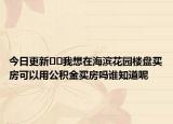 今日更新??我想在海濱花園樓盤(pán)買房可以用公積金買房嗎誰(shuí)知道呢