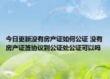 今日更新沒有房產(chǎn)證如何公證 沒有房產(chǎn)證簽協(xié)議到公證處公證可以嗎