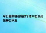 今日更新哪位曉得個體戶怎么買住房公積金