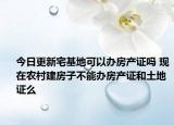 今日更新宅基地可以辦房產(chǎn)證嗎 現(xiàn)在農(nóng)村建房子不能辦房產(chǎn)證和土地證么