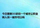 今日更新??求問一個城市公積金轉(zhuǎn)入另一城市可以嗎