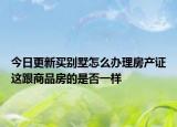 今日更新買別墅怎么辦理房產(chǎn)證這跟商品房的是否一樣