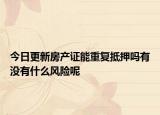 今日更新房產(chǎn)證能重復(fù)抵押嗎有沒有什么風(fēng)險(xiǎn)呢