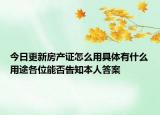 今日更新房產(chǎn)證怎么用具體有什么用途各位能否告知本人答案