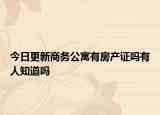 今日更新商務(wù)公寓有房產(chǎn)證嗎有人知道嗎