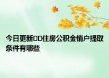 今日更新??住房公積金銷戶提取條件有哪些