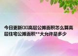 今日更新??高層公攤面積怎么算高層住宅公攤面積**大允許是多少